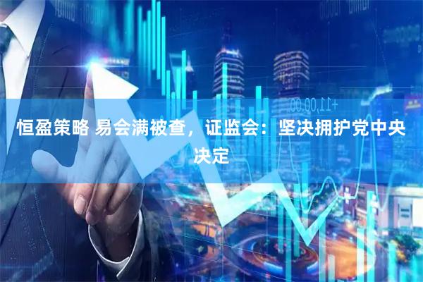 恒盈策略 易会满被查，证监会：坚决拥护党中央决定