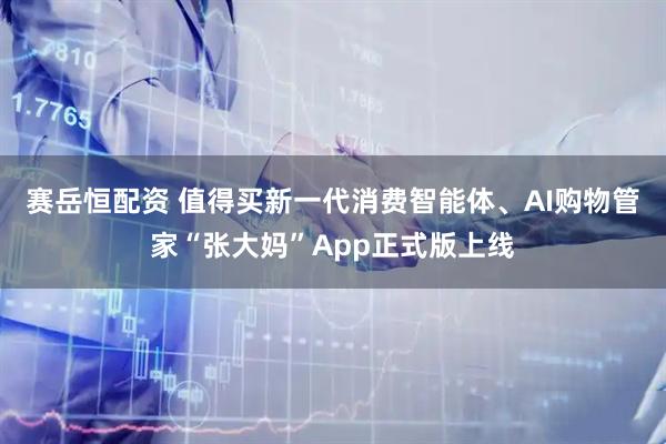 赛岳恒配资 值得买新一代消费智能体、AI购物管家“张大妈”App正式版上线