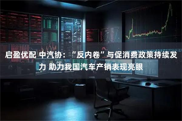 启盈优配 中汽协：“反内卷”与促消费政策持续发力 助力我国汽车产销表现亮眼