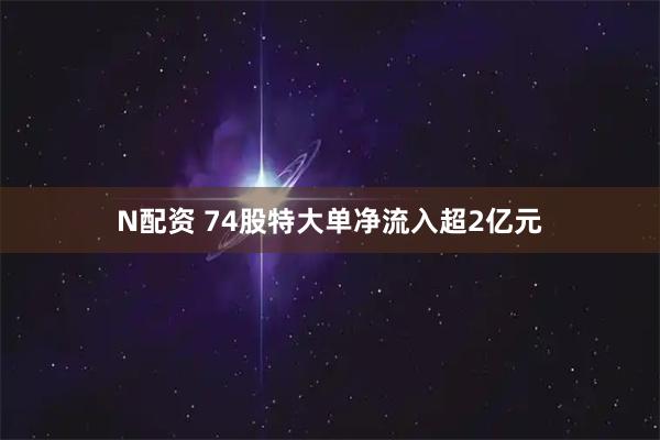 N配资 74股特大单净流入超2亿元