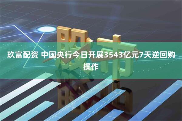 玖富配资 中国央行今日开展3543亿元7天逆回购操作