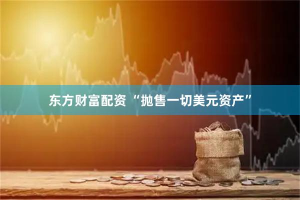 东方财富配资 “抛售一切美元资产”