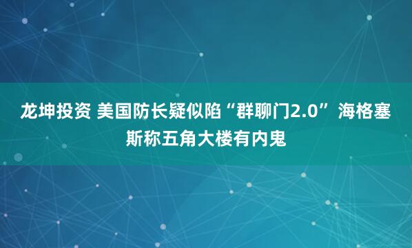 龙坤投资 美国防长疑似陷“群聊门2.0” 海格塞斯称五角大楼有内鬼