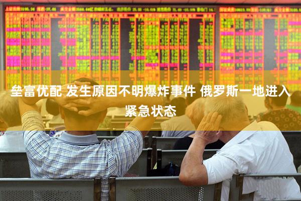 垒富优配 发生原因不明爆炸事件 俄罗斯一地进入紧急状态