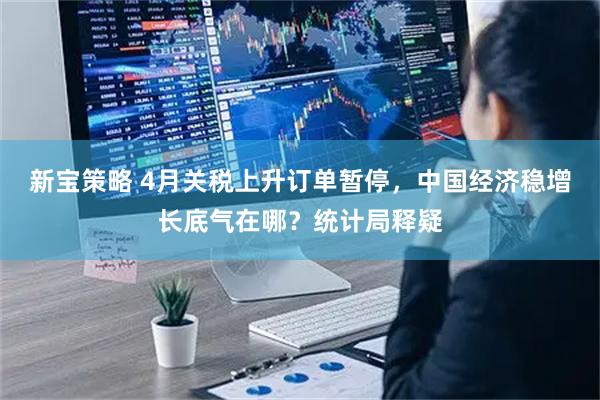 新宝策略 4月关税上升订单暂停，中国经济稳增长底气在哪？统计局释疑