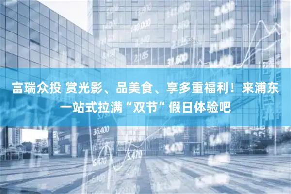 富瑞众投 赏光影、品美食、享多重福利！来浦东一站式拉满“双节”假日体验吧