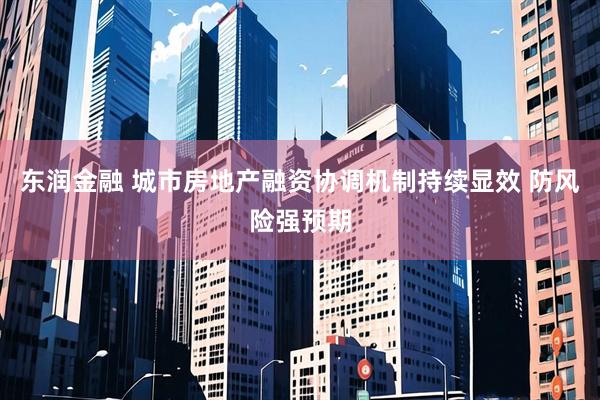 东润金融 城市房地产融资协调机制持续显效 防风险强预期