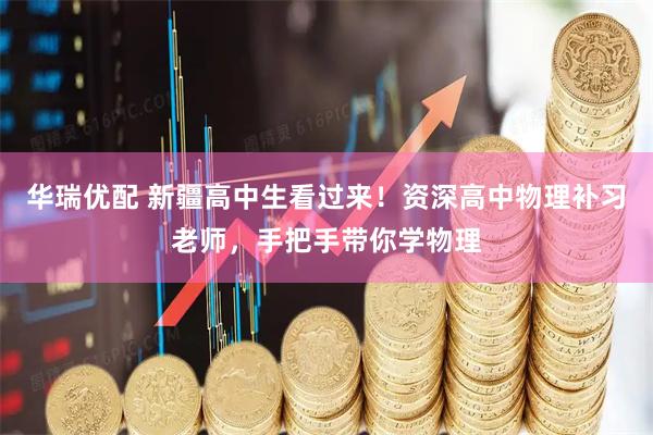 华瑞优配 新疆高中生看过来！资深高中物理补习老师，手把手带你学物理