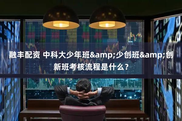 融丰配资 中科大少年班&少创班&创新班考核流程是什么？
