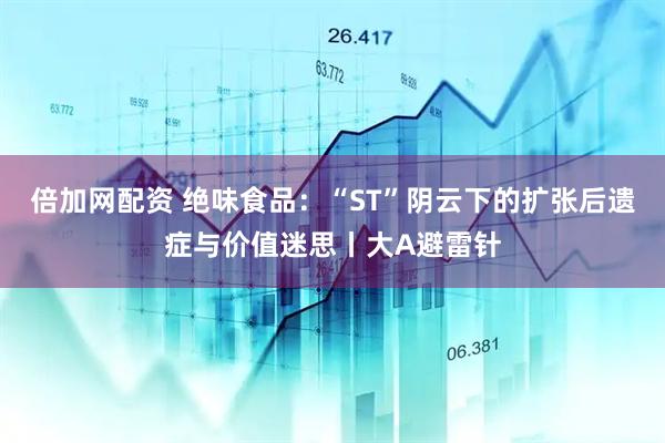 倍加网配资 绝味食品：“ST”阴云下的扩张后遗症与价值迷思丨大A避雷针