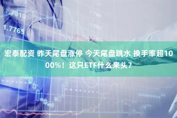宏泰配资 昨天尾盘涨停 今天尾盘跳水 换手率超1000%！这只ETF什么来头？