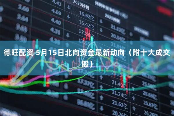 德旺配资 5月15日北向资金最新动向（附十大成交股）