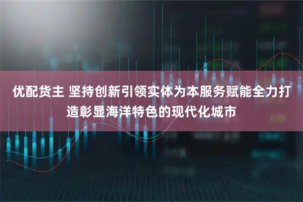 优配货主 坚持创新引领实体为本服务赋能全力打造彰显海洋特色的现代化城市