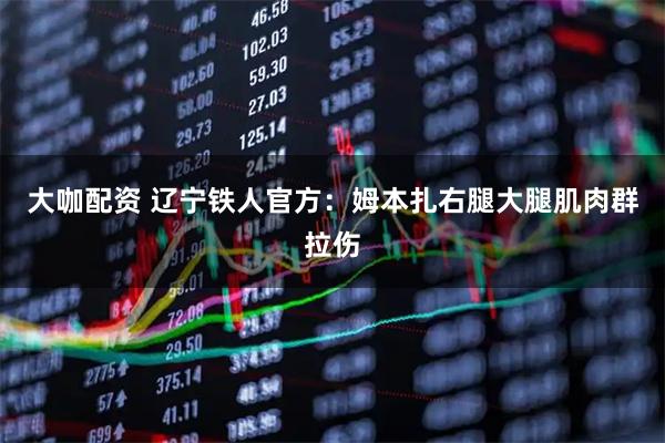 大咖配资 辽宁铁人官方：姆本扎右腿大腿肌肉群拉伤