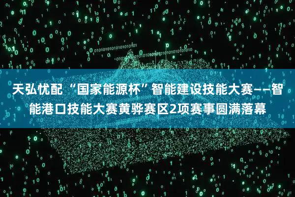 天弘忧配 “国家能源杯”智能建设技能大赛——智能港口技能大赛黄骅赛区2项赛事圆满落幕