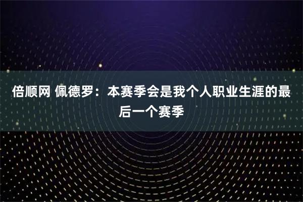 倍顺网 佩德罗：本赛季会是我个人职业生涯的最后一个赛季