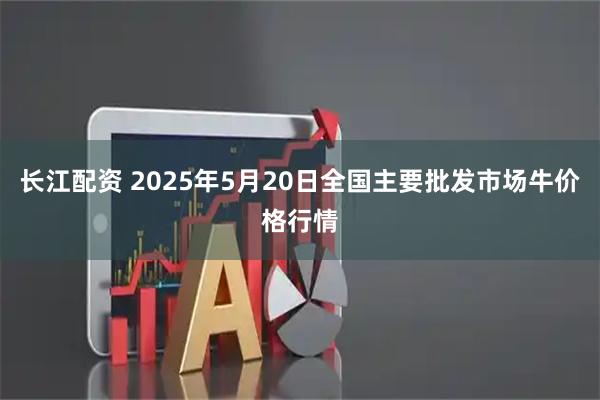 长江配资 2025年5月20日全国主要批发市场牛价格行情