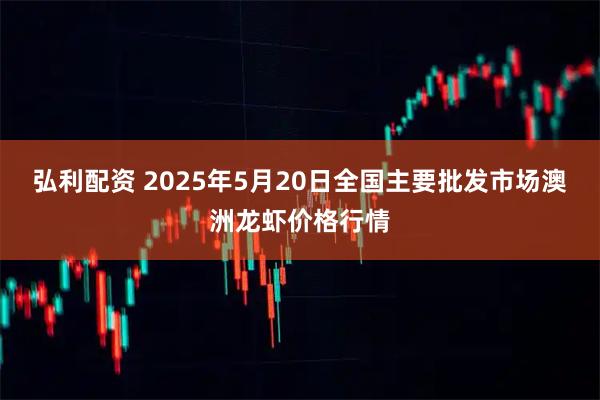 弘利配资 2025年5月20日全国主要批发市场澳洲龙虾价格行情