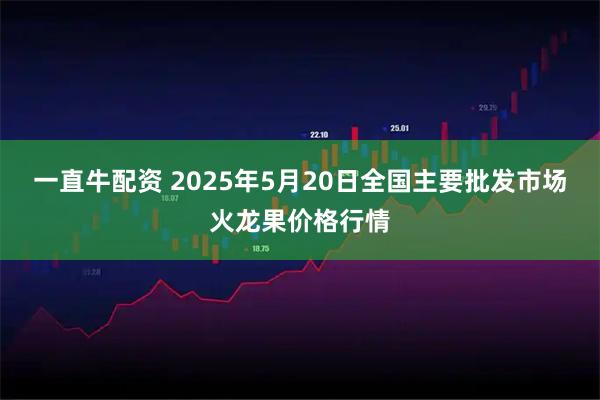 一直牛配资 2025年5月20日全国主要批发市场火龙果价格行情