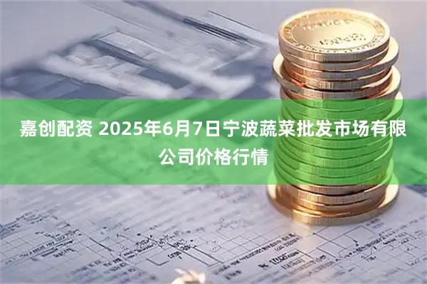 嘉创配资 2025年6月7日宁波蔬菜批发市场有限公司价格行情