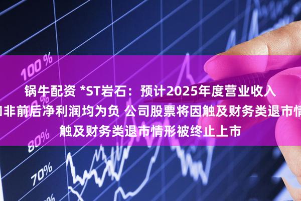 锅牛配资 *ST岩石：预计2025年度营业收入不足3亿元且扣非前后净利润均为负 公司股票将因触及财务类退市情形被终止上市