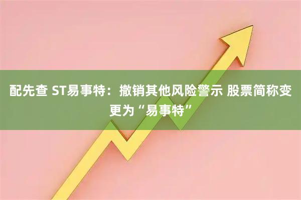 配先查 ST易事特：撤销其他风险警示 股票简称变更为“易事特”