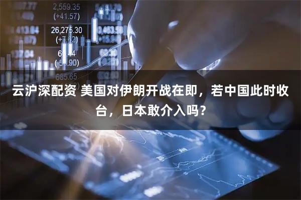云沪深配资 美国对伊朗开战在即，若中国此时收台，日本敢介入吗？