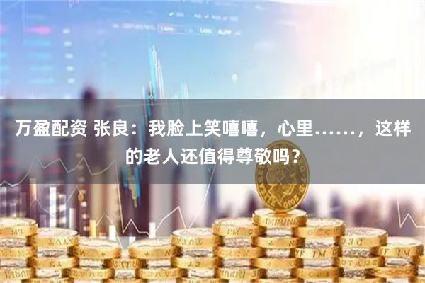 万盈配资 张良：我脸上笑嘻嘻，心里……，这样的老人还值得尊敬吗？