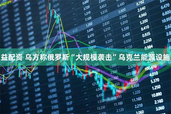 益配资 乌方称俄罗斯“大规模袭击”乌克兰能源设施