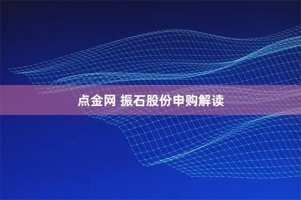 点金网 振石股份申购解读