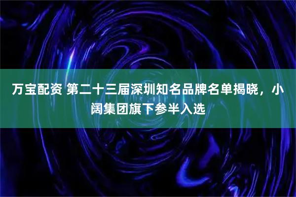 万宝配资 第二十三届深圳知名品牌名单揭晓，小阔集团旗下参半入选