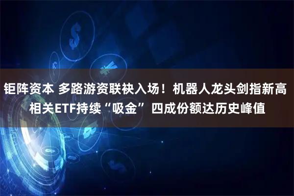 钜阵资本 多路游资联袂入场！机器人龙头剑指新高 相关ETF持续“吸金” 四成份额达历史峰值