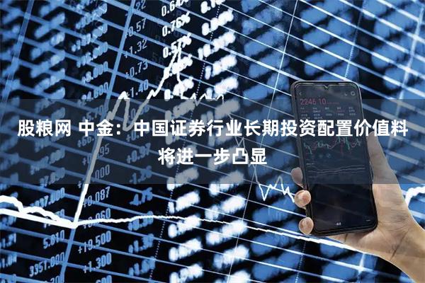 股粮网 中金：中国证券行业长期投资配置价值料将进一步凸显