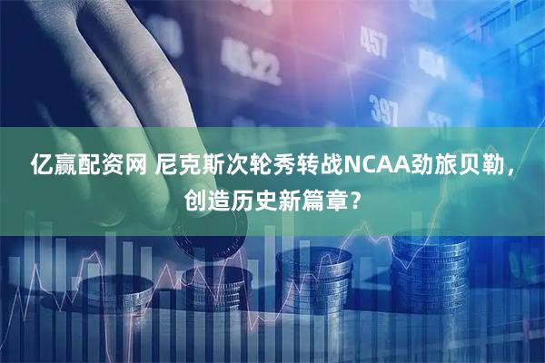 亿赢配资网 尼克斯次轮秀转战NCAA劲旅贝勒，创造历史新篇章？