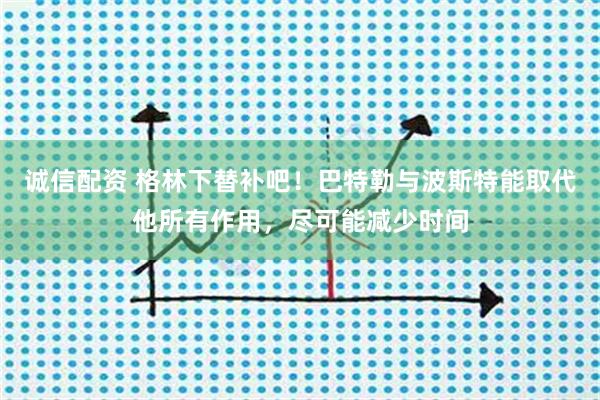 诚信配资 格林下替补吧！巴特勒与波斯特能取代他所有作用，尽可能减少时间