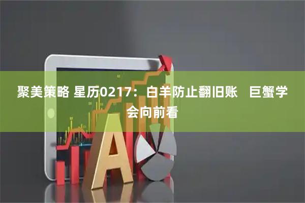 聚美策略 星历0217：白羊防止翻旧账   巨蟹学会向前看