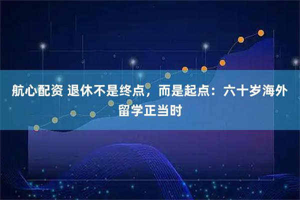 航心配资 退休不是终点，而是起点：六十岁海外留学正当时