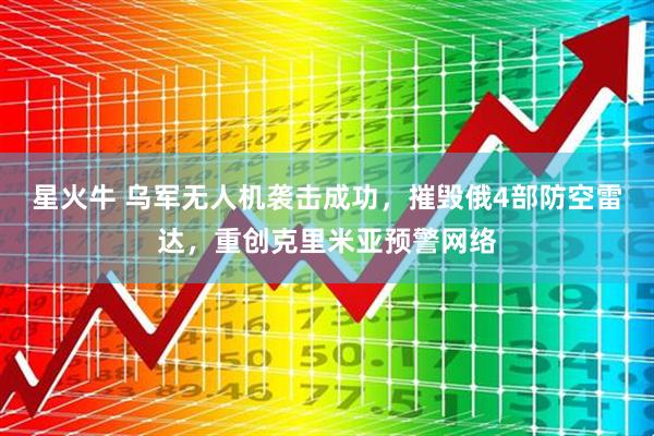 星火牛 乌军无人机袭击成功，摧毁俄4部防空雷达，重创克里米亚预警网络