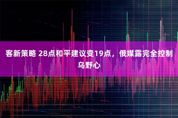客新策略 28点和平建议变19点，俄媒露完全控制乌野心
