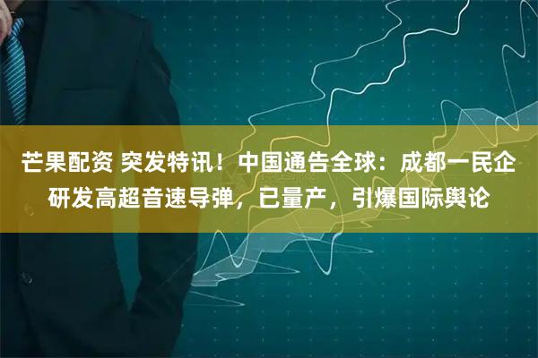芒果配资 突发特讯！中国通告全球：成都一民企研发高超音速导弹，已量产，引爆国际舆论