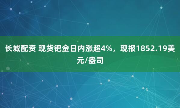 长城配资 现货钯金日内涨超4%，现报1852.19美元/盎司