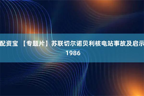 配资宝 【专题片】苏联切尔诺贝利核电站事故及启示 1986