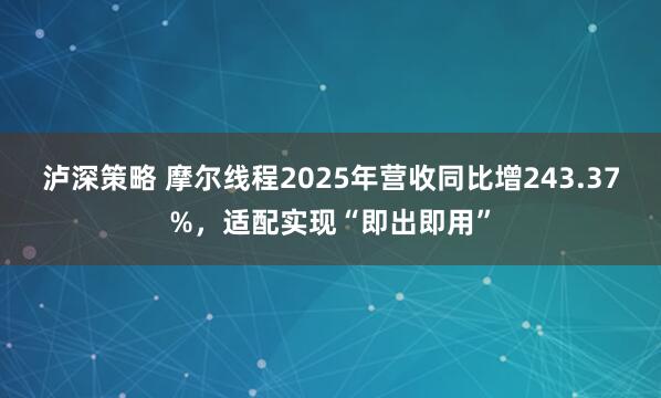泸深策略 摩尔线程2025年营收同比增243.37%，适配实现“即出即用”
