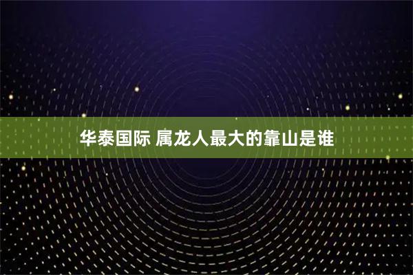 华泰国际 属龙人最大的靠山是谁