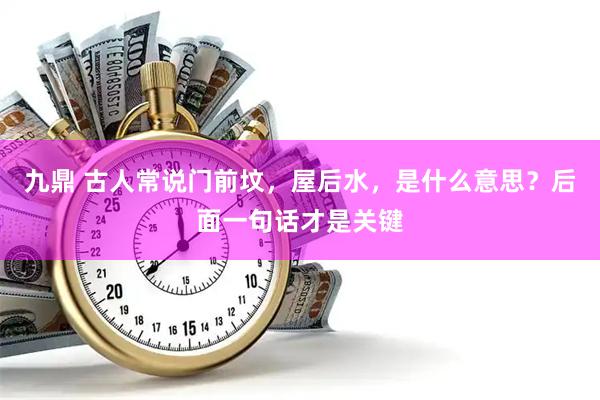 九鼎 古人常说门前坟，屋后水，是什么意思？后面一句话才是关键
