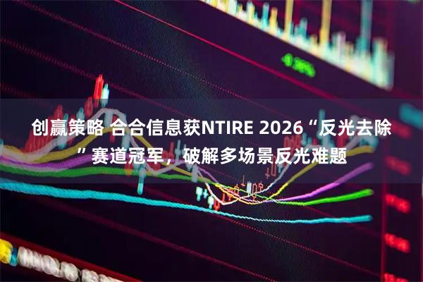 创赢策略 合合信息获NTIRE 2026“反光去除”赛道冠军，破解多场景反光难题