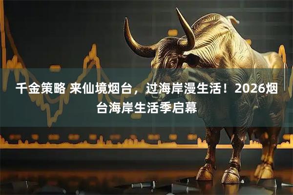 千金策略 来仙境烟台,过海岸漫生活!2026烟台海岸生活季启幕