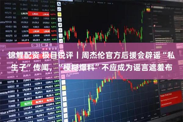 锦鲤配资 极目锐评丨周杰伦官方后援会辟谣“私生子”传闻，“模糊爆料”不应成为谣言遮羞布