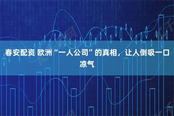 春安配资 欧洲“一人公司”的真相，让人倒吸一口凉气